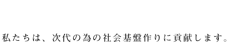 私たちは、次代の為の社会基盤作りに貢献します。